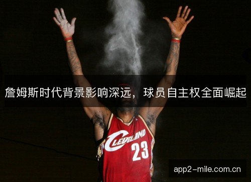 詹姆斯时代背景影响深远,球员自主权全面崛起 詹姆斯时代背景影响深远,球员自主权全面崛起